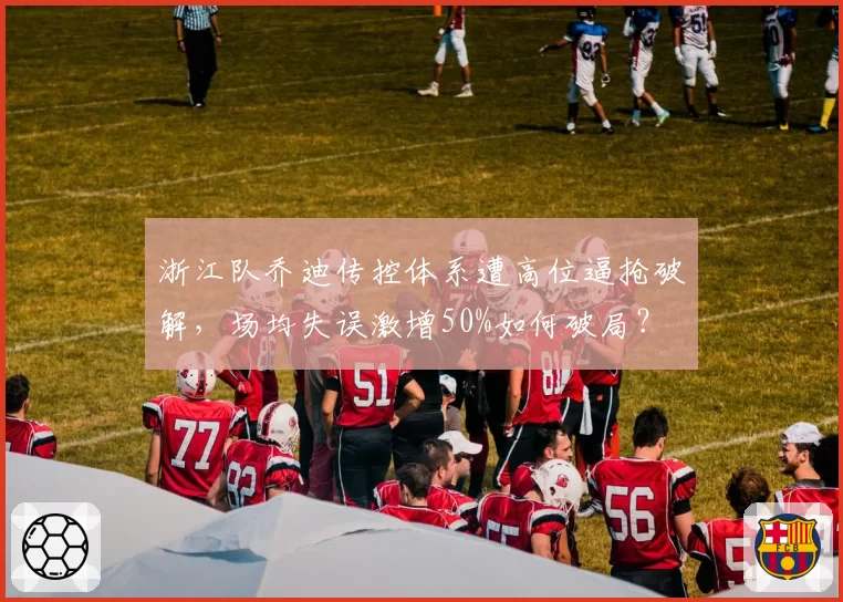 浙江队乔迪传控体系遭高位逼抢破解,场均失误激增50%如何破局?