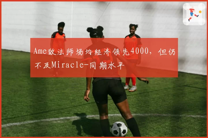 Ame敌法师场均经济领先4000，但仍不及Miracle-同期水平