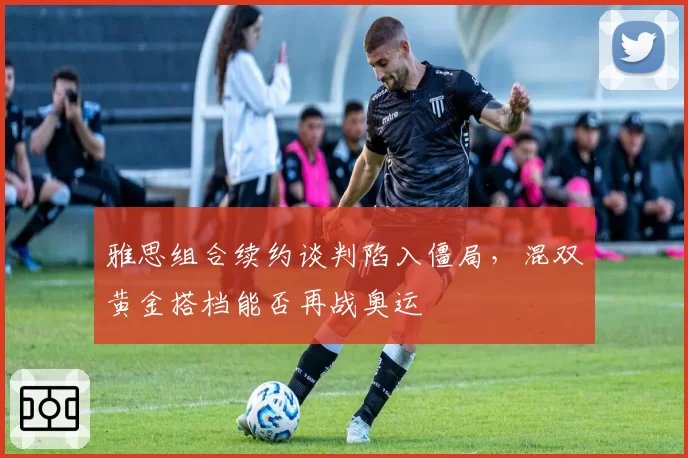 雅思组合续约谈判陷入僵局,混双黄金搭档能否再战奥运
