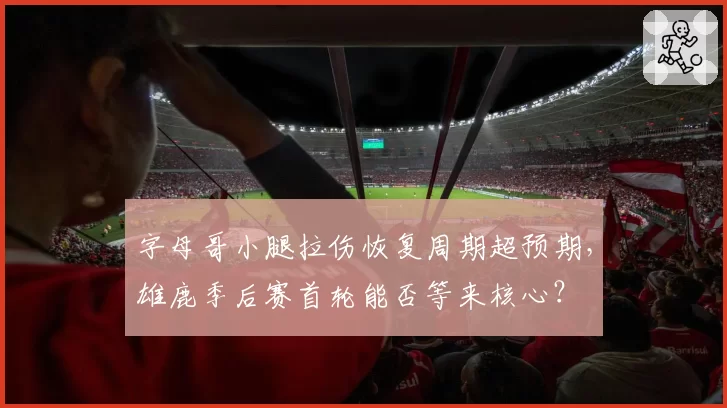 字母哥小腿拉伤恢复周期超预期,雄鹿季后赛首轮能否等来核心?