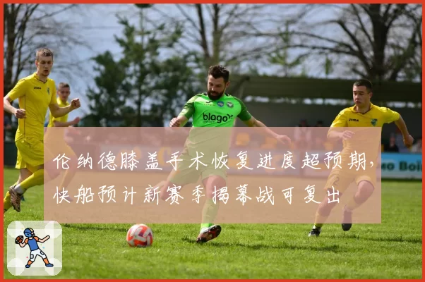 伦纳德膝盖手术恢复进度超预期，快船预计新赛季揭幕战可复出