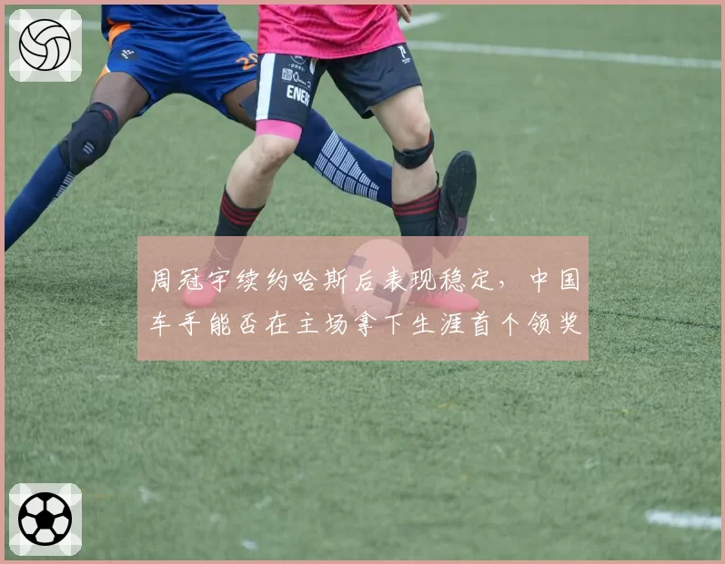 周冠宇续约哈斯后表现稳定，中国车手能否在主场拿下生涯首个领奖台？