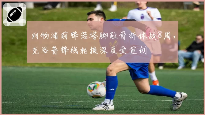利物浦前锋若塔脚趾骨折休战8周,克洛普锋线轮换深度受重创