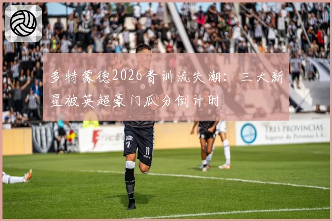 多特蒙德2026青训流失潮:三大新星被英超豪门瓜分倒计时