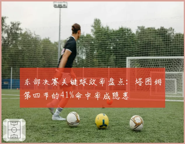 东部决赛关键球效率盘点:塔图姆第四节的41%命中率成隐患
