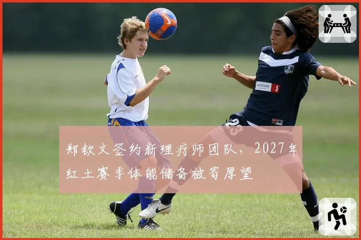 郑钦文签约新理疗师团队，2027年红土赛季体能储备被寄厚望