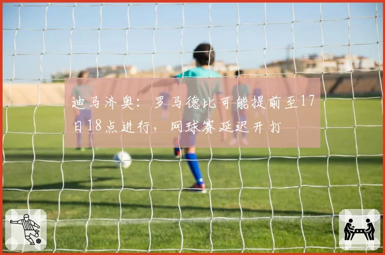 迪马济奥：罗马德比可能提前至17日18点进行，网球赛延迟开打