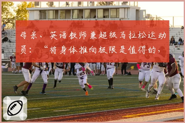 母亲、英语教师兼超级马拉松运动员：“将身体推向极限是值得的，对我而言这是一种生活方式”