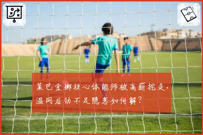 莱巴金娜核心体能师被高薪挖走，温网后劲不足隐患如何解？