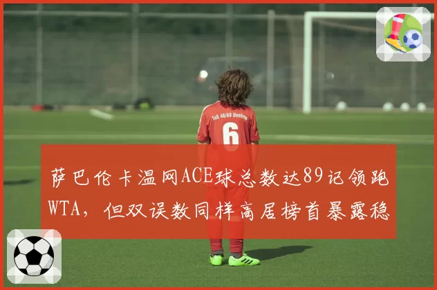 萨巴伦卡温网ACE球总数达89记领跑WTA,但双误数同样高居榜首暴露稳定性隐患
