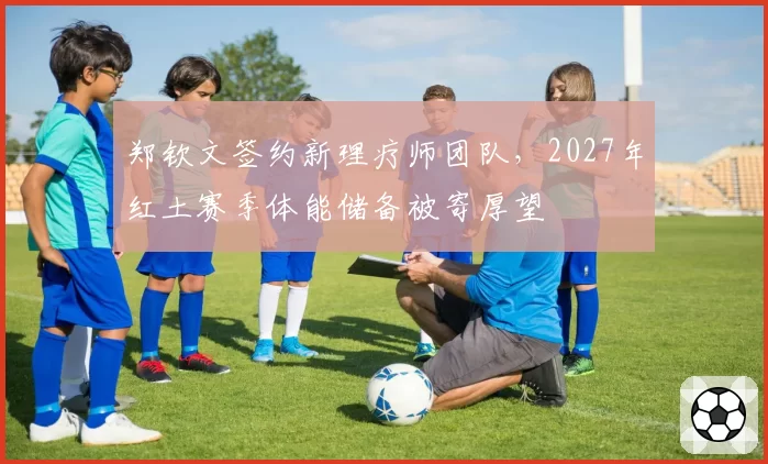 郑钦文签约新理疗师团队，2027年红土赛季体能储备被寄厚望