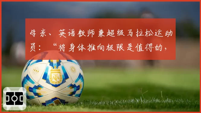 母亲、英语教师兼超级马拉松运动员：“将身体推向极限是值得的，对我而言这是一种生活方式”