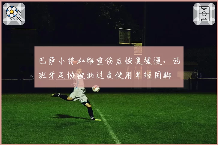 巴萨小将加维重伤后恢复缓慢，西班牙足协被批过度使用年轻国脚