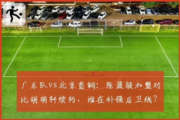 广东队vs北京首钢：陈盈骏加盟对比胡明轩续约，谁在补强后卫线？
