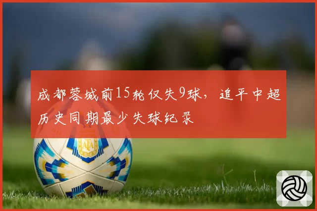 成都蓉城前15轮仅失9球，追平中超历史同期最少失球纪录