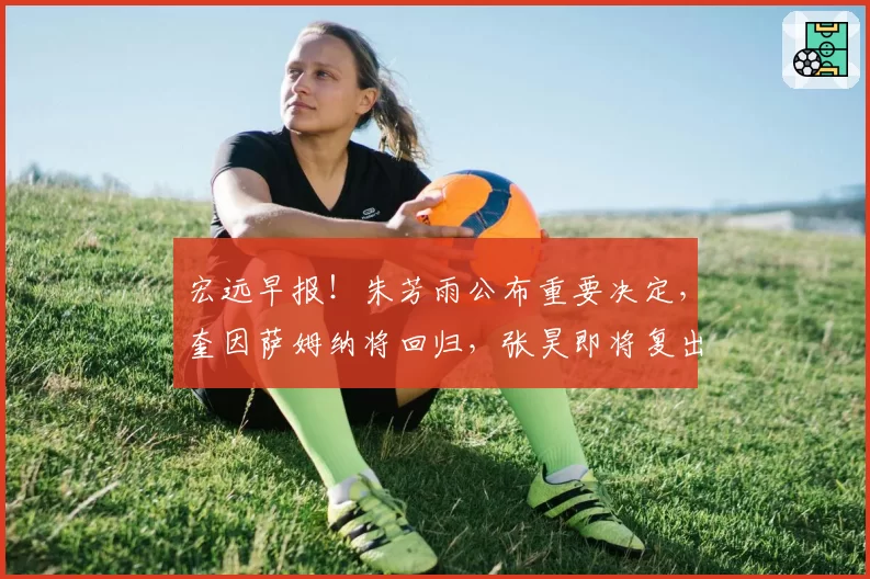 宏远早报!朱芳雨公布重要决定,奎因萨姆纳将回归,张昊即将复出