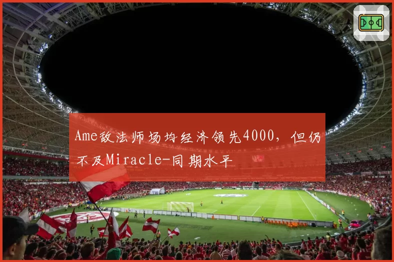 Ame敌法师场均经济领先4000，但仍不及Miracle-同期水平