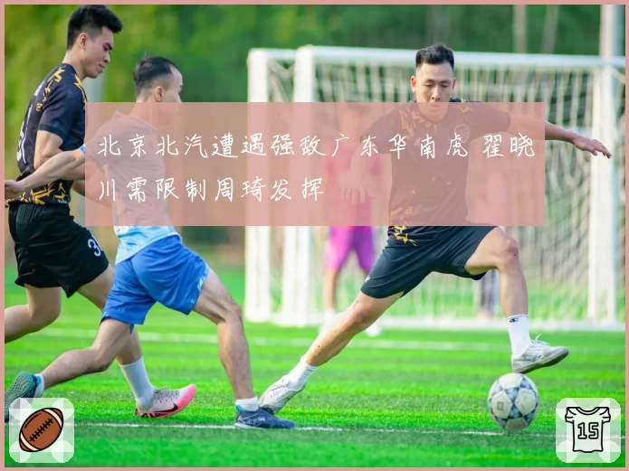 北京北汽遭遇强敌广东华南虎 翟晓川需限制周琦发挥