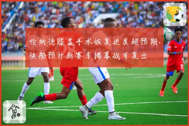 伦纳德膝盖手术恢复进度超预期,快船预计新赛季揭幕战可复出