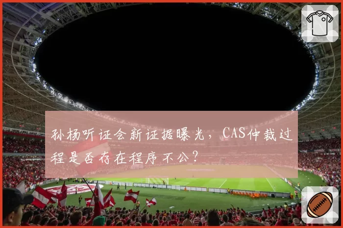 孙杨听证会新证据曝光，CAS仲裁过程是否存在程序不公？