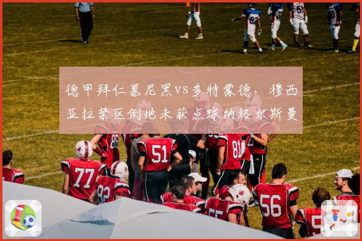 德甲拜仁慕尼黑vs多特蒙德，穆西亚拉禁区倒地未获点球纳格尔斯曼炮轰裁判