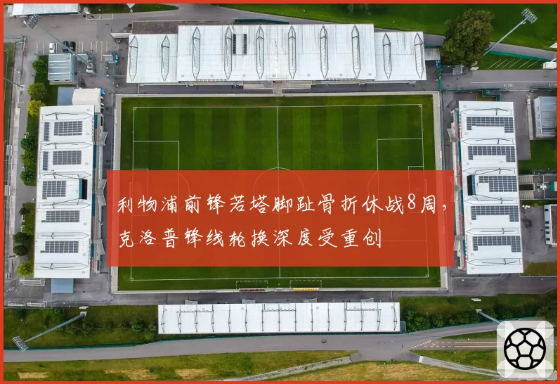 利物浦前锋若塔脚趾骨折休战8周，克洛普锋线轮换深度受重创