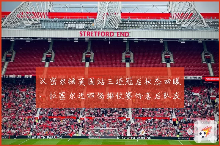 汉密尔顿英国站三连冠后状态回暖，拉塞尔近四场排位赛均落后队友引质疑