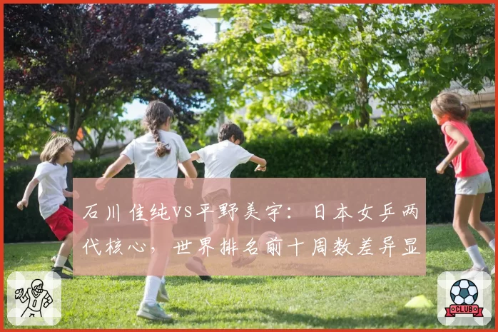 石川佳纯vs平野美宇:日本女乒两代核心,世界排名前十周数差异显著