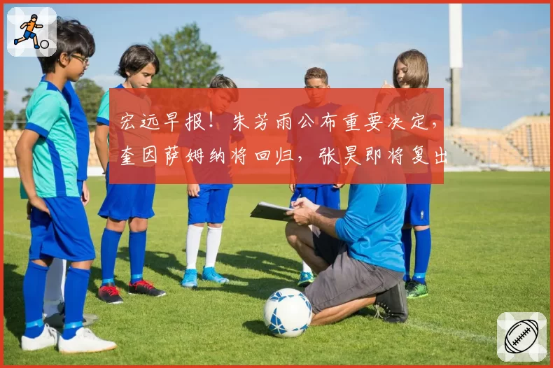 宏远早报！朱芳雨公布重要决定，奎因萨姆纳将回归，张昊即将复出
