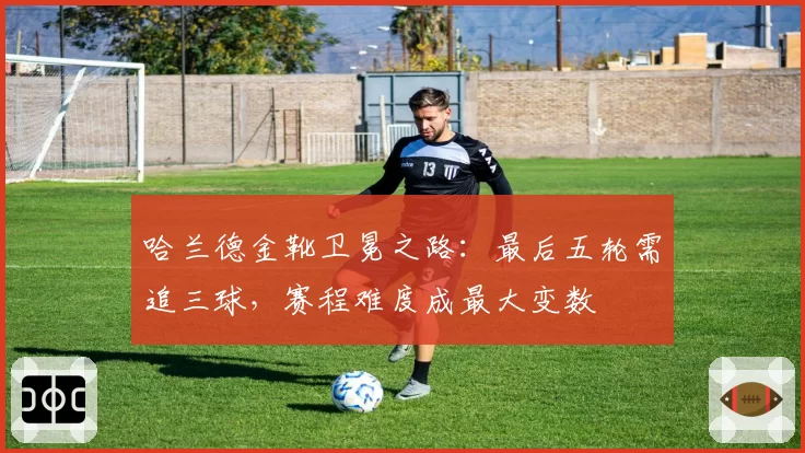 哈兰德金靴卫冕之路:最后五轮需追三球,赛程难度成最大变数