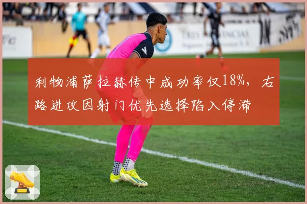 利物浦萨拉赫传中成功率仅18%,右路进攻因射门优先选择陷入停滞