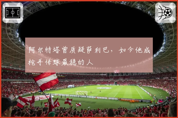 阿尔特塔曾质疑萨利巴,如今他成枪手传球最稳的人