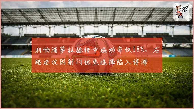 利物浦萨拉赫传中成功率仅18%,右路进攻因射门优先选择陷入停滞