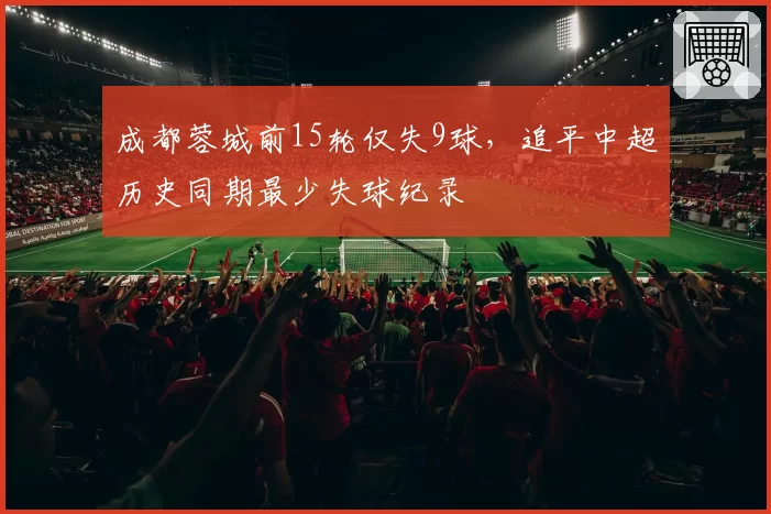 成都蓉城前15轮仅失9球，追平中超历史同期最少失球纪录
