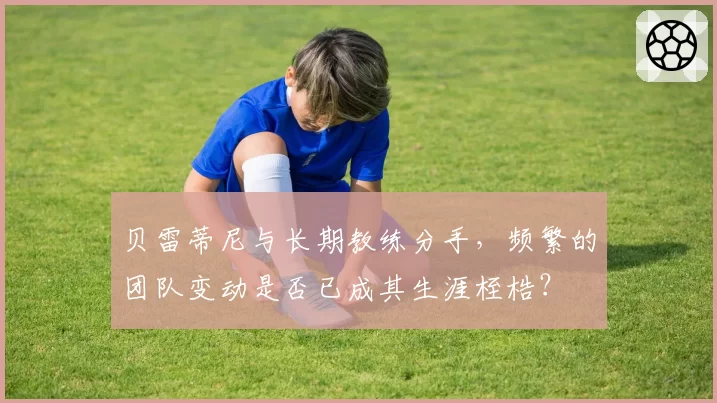 贝雷蒂尼与长期教练分手，频繁的团队变动是否已成其生涯桎梏？