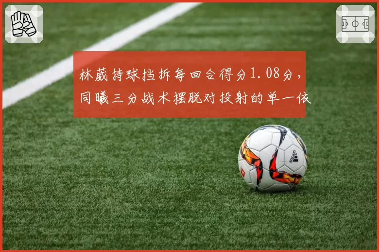 林葳持球挡拆每回合得分1.08分，同曦三分战术摆脱对投射的单一依赖