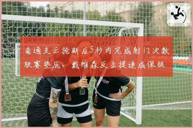 南通支云抢断后5秒内完成射门次数联赛垫底，戴维森反击提速成保级关键课题__br_