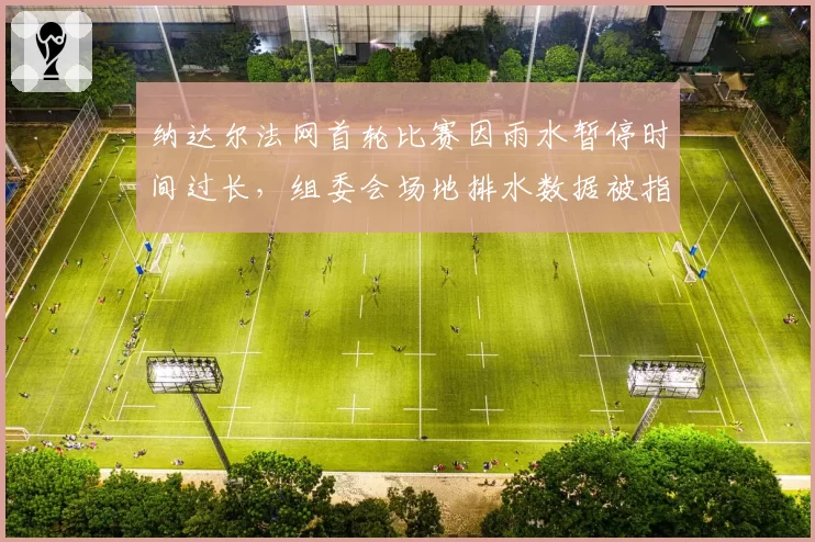 纳达尔法网首轮比赛因雨水暂停时间过长，组委会场地排水数据被指造假