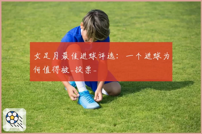 女足月最佳进球评选:一个进球为何值得被_投票_