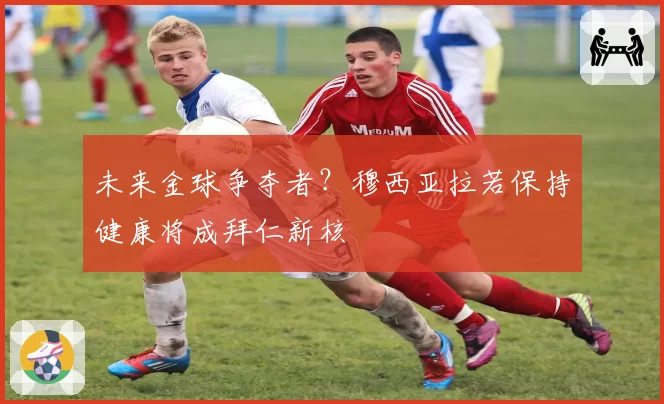 未来金球争夺者？穆西亚拉若保持健康将成拜仁新核