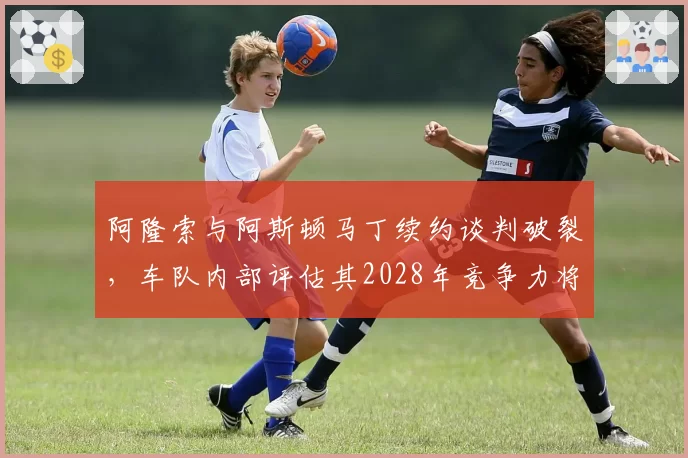 阿隆索与阿斯顿马丁续约谈判破裂,车队内部评估其2028年竞争力将断崖下滑