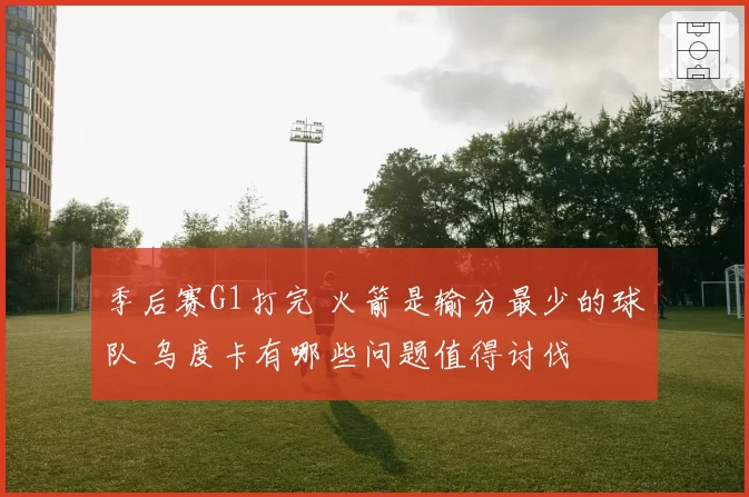 季后赛G1打完 火箭是输分最少的球队 乌度卡有哪些问题值得讨伐