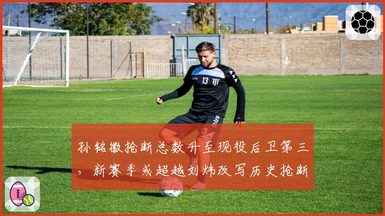 孙铭徽抢断总数升至现役后卫第三，新赛季或超越刘炜改写历史抢断榜