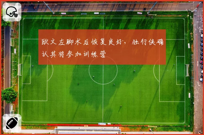 欧文左脚术后恢复良好，独行侠确认其将参加训练营