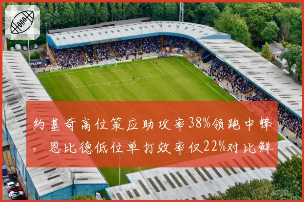 约基奇高位策应助攻率38%领跑中锋，恩比德低位单打效率仅22%对比鲜明