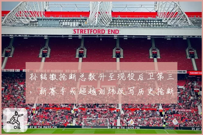 孙铭徽抢断总数升至现役后卫第三,新赛季或超越刘炜改写历史抢断榜