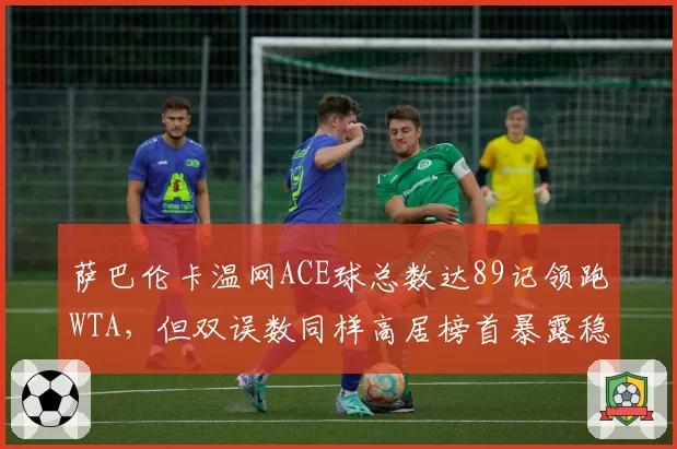 萨巴伦卡温网ACE球总数达89记领跑WTA，但双误数同样高居榜首暴露稳定性隐患