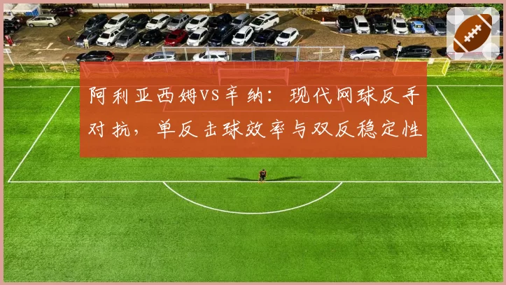 阿利亚西姆vs辛纳:现代网球反手对抗,单反击球效率与双反稳定性深度对比