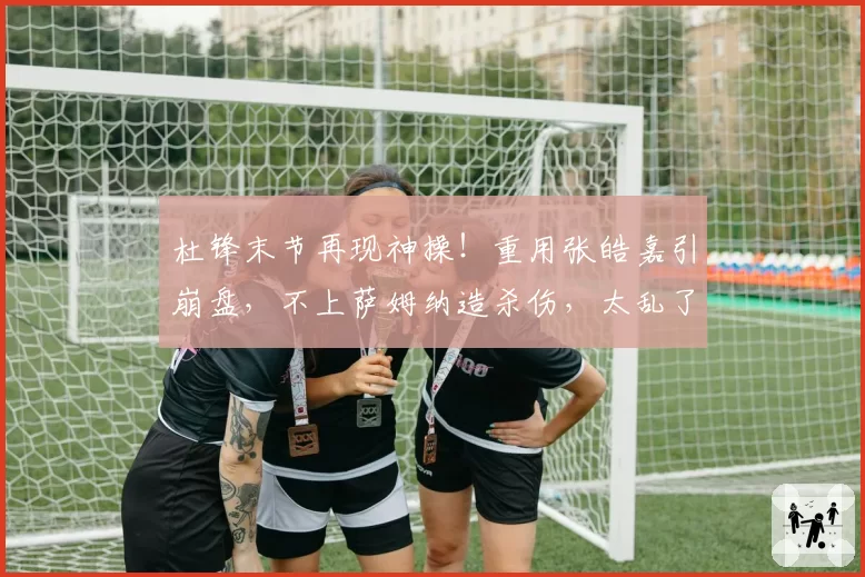 杜锋末节再现神操!重用张皓嘉引崩盘,不上萨姆纳造杀伤,太乱了