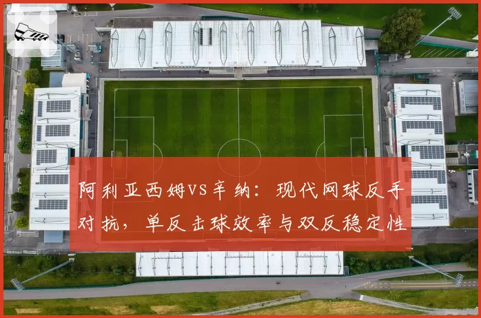 阿利亚西姆vs辛纳:现代网球反手对抗,单反击球效率与双反稳定性深度对比